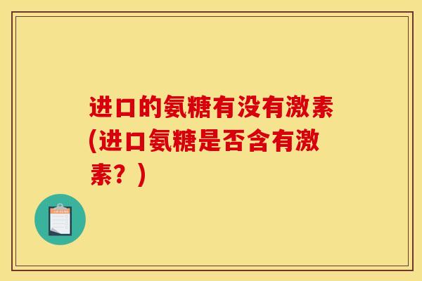 进口的氨糖有没有激素(进口氨糖是否含有激素？)