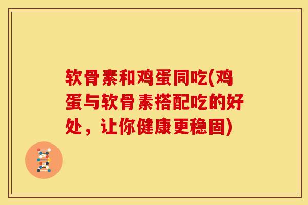软骨素和鸡蛋同吃(鸡蛋与软骨素搭配吃的好处，让你健康更稳固)