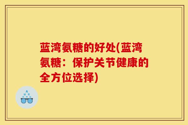 蓝湾氨糖的好处(蓝湾氨糖：保护关节健康的全方位选择)