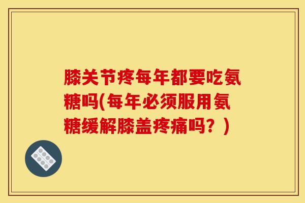 膝关节疼每年都要吃氨糖吗(每年必须服用氨糖缓解膝盖疼痛吗？)