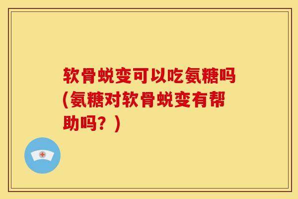 软骨蜕变可以吃氨糖吗(氨糖对软骨蜕变有帮助吗？)