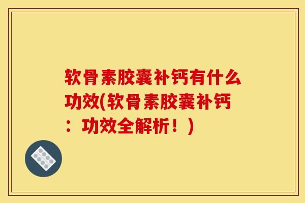软骨素胶囊补钙有什么功效(软骨素胶囊补钙：功效全解析！)