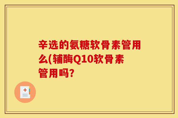 辛选的氨糖软骨素管用么(辅酶Q10软骨素管用吗？