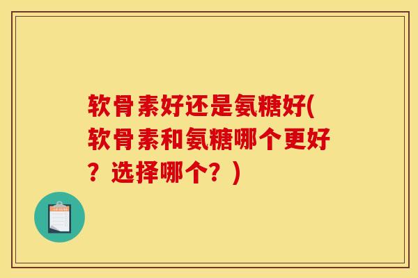 软骨素好还是氨糖好(软骨素和氨糖哪个更好？选择哪个？)