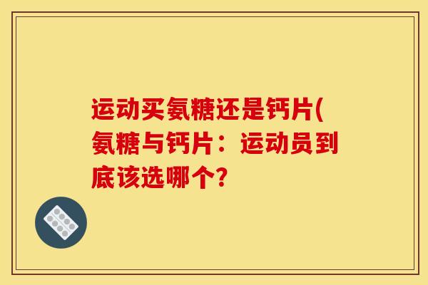 运动买氨糖还是钙片(氨糖与钙片：运动员到底该选哪个？