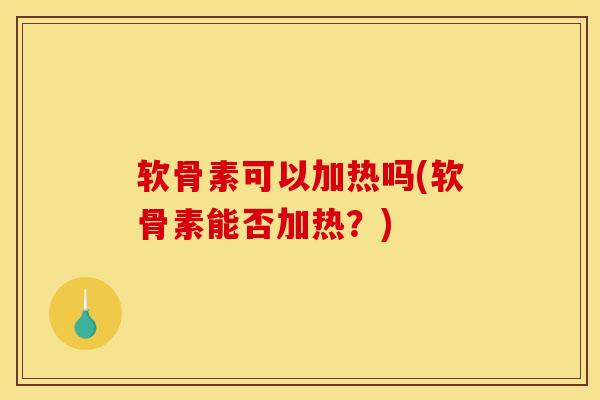 软骨素可以加热吗(软骨素能否加热？)