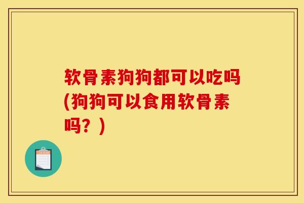 软骨素狗狗都可以吃吗(狗狗可以食用软骨素吗？)