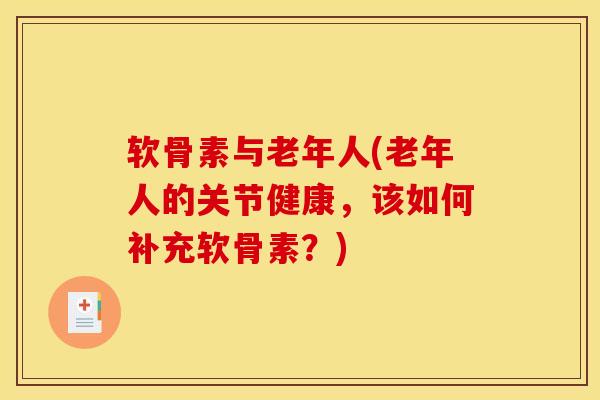 软骨素与老年人(老年人的关节健康，该如何补充软骨素？)