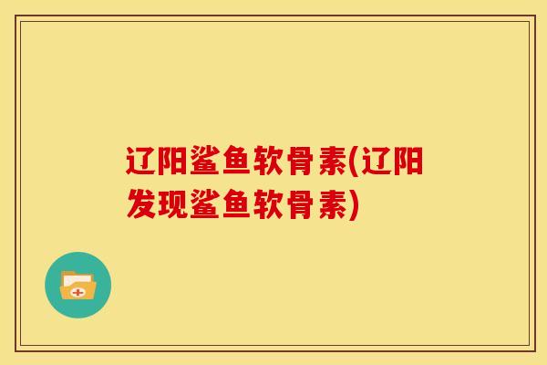 辽阳鲨鱼软骨素(辽阳发现鲨鱼软骨素)