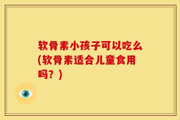 软骨素小孩子可以吃么(软骨素适合儿童食用吗？)