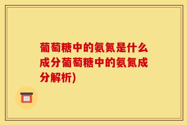 葡萄糖中的氨氮是什么成分葡萄糖中的氨氮成分解析)