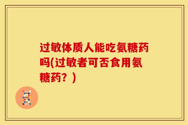 过敏体质人能吃氨糖药吗(过敏者可否食用氨糖药？)