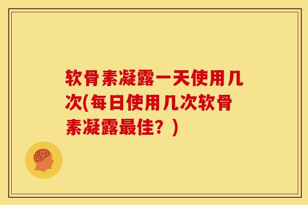 软骨素凝露一天使用几次(每日使用几次软骨素凝露最佳？)