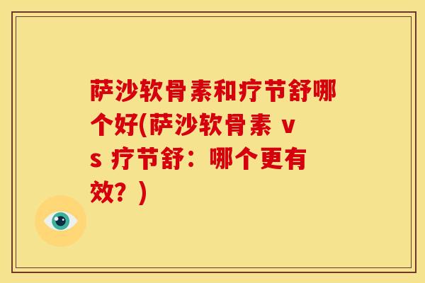 萨沙软骨素和疗节舒哪个好(萨沙软骨素 vs 疗节舒：哪个更有效？)