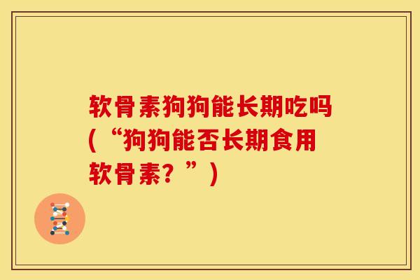 软骨素狗狗能长期吃吗(“狗狗能否长期食用软骨素？”)