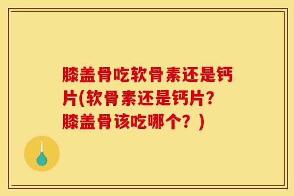 膝盖骨吃软骨素还是钙片(软骨素还是钙片？膝盖骨该吃哪个？)
