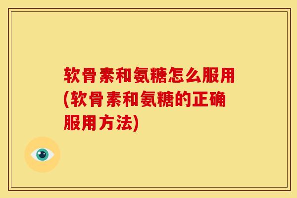 软骨素和氨糖怎么服用(软骨素和氨糖的正确服用方法)