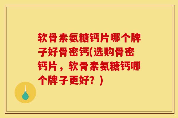 软骨素氨糖钙片哪个牌子好骨密钙(选购骨密钙片，软骨素氨糖钙哪个牌子更好？)