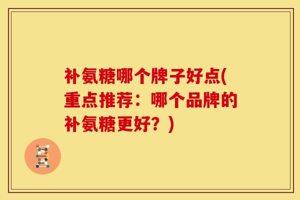 补氨糖哪个牌子好点(重点推荐：哪个品牌的补氨糖更好？)