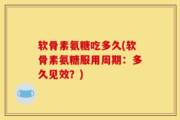 软骨素氨糖吃多久(软骨素氨糖服用周期：多久见效？)