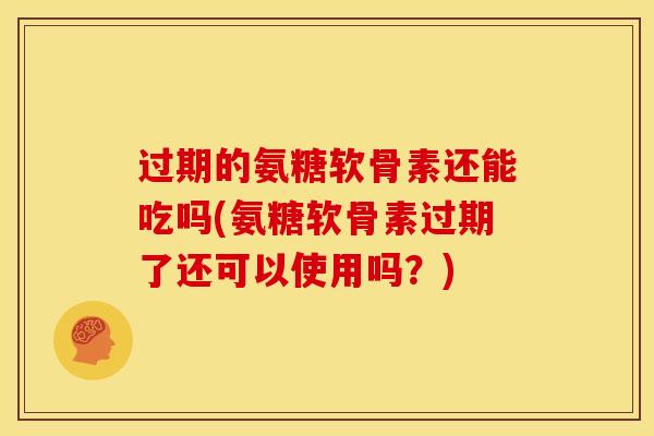 过期的氨糖软骨素还能吃吗(氨糖软骨素过期了还可以使用吗？)