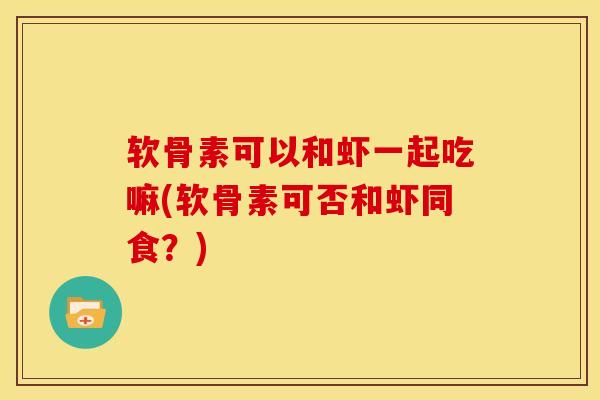 软骨素可以和虾一起吃嘛(软骨素可否和虾同食？)
