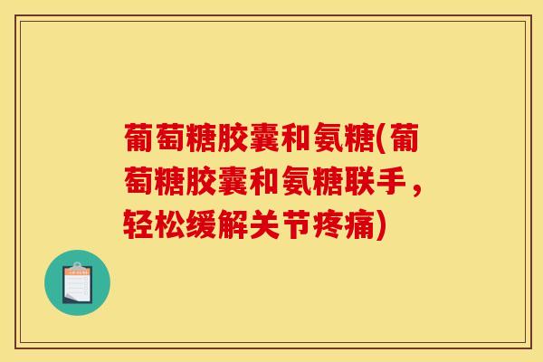 葡萄糖胶囊和氨糖(葡萄糖胶囊和氨糖联手，轻松缓解关节疼痛)
