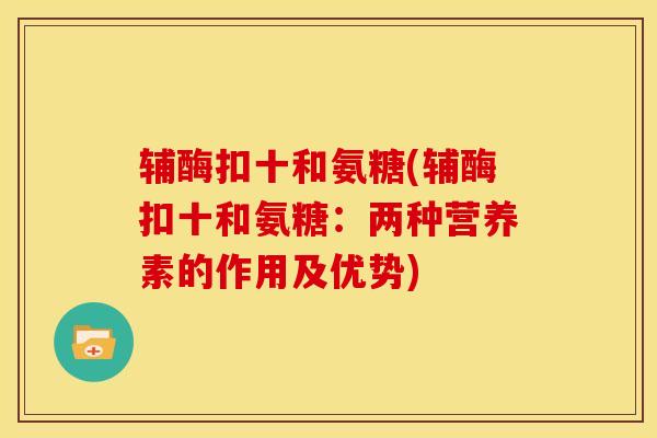 辅酶扣十和氨糖(辅酶扣十和氨糖：两种营养素的作用及优势)