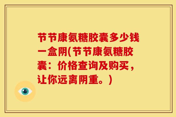 节节康氨糖胶囊多少钱一盒阴(节节康氨糖胶囊：价格查询及购买，让你远离阴重。)