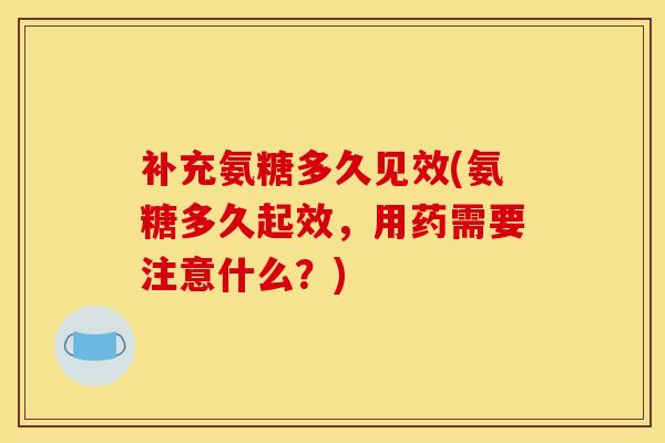 补充氨糖多久见效(氨糖多久起效，用药需要注意什么？)