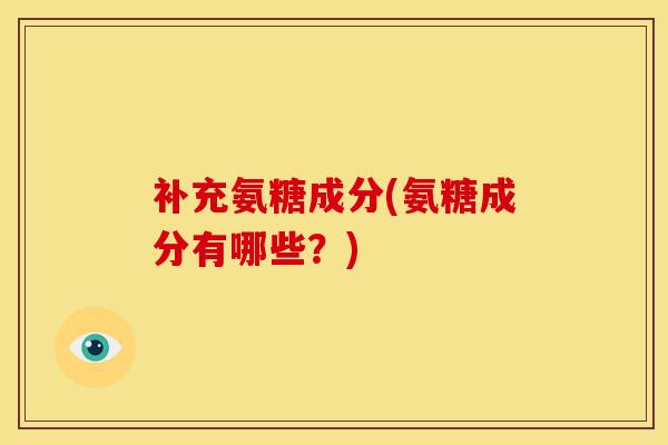 补充氨糖成分(氨糖成分有哪些？)