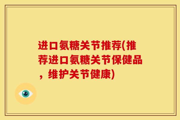 进口氨糖关节推荐(推荐进口氨糖关节保健品，维护关节健康)