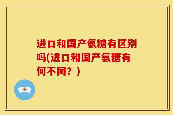 进口和国产氨糖有区别吗(进口和国产氨糖有何不同？)