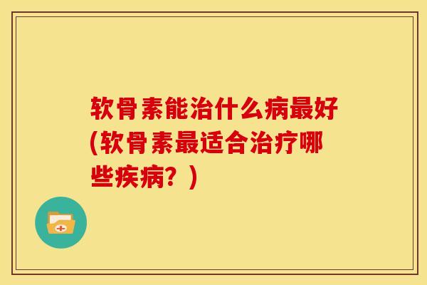 软骨素能治什么病最好(软骨素最适合治疗哪些疾病？)
