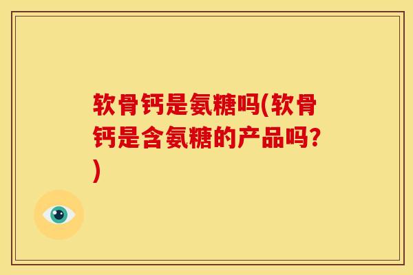 软骨钙是氨糖吗(软骨钙是含氨糖的产品吗？)