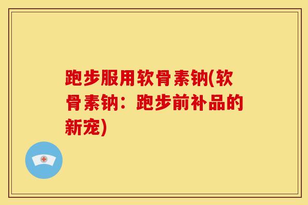 跑步服用软骨素钠(软骨素钠：跑步前补品的新宠)