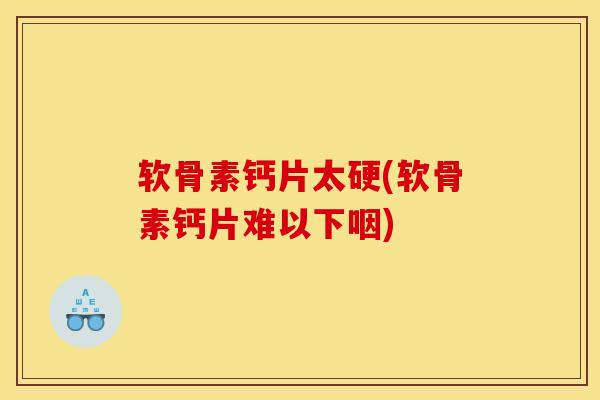 软骨素钙片太硬(软骨素钙片难以下咽)