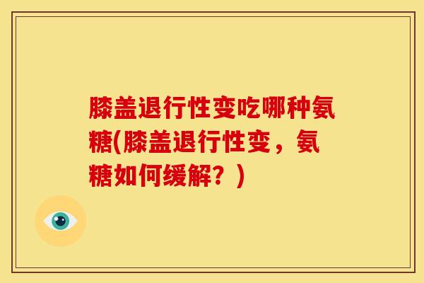 膝盖退行性变吃哪种氨糖(膝盖退行性变，氨糖如何缓解？)
