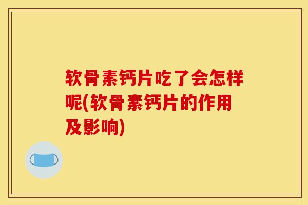 软骨素钙片吃了会怎样呢(软骨素钙片的作用及影响)