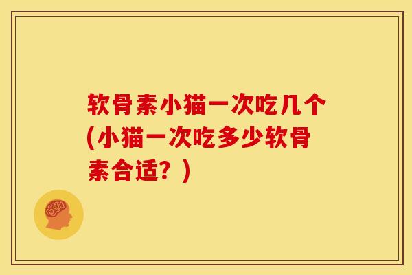 软骨素小猫一次吃几个(小猫一次吃多少软骨素合适？)