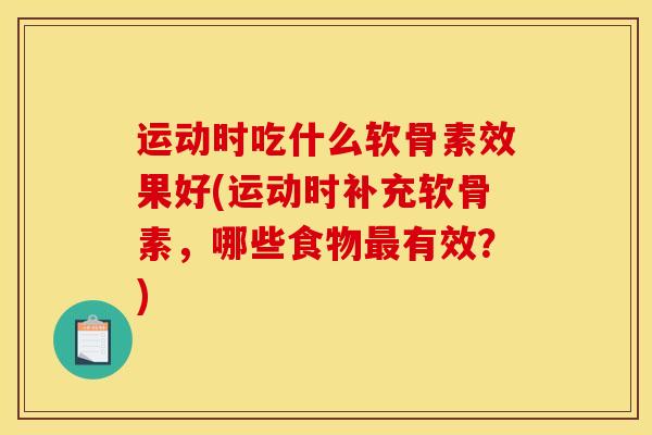 运动时吃什么软骨素效果好(运动时补充软骨素，哪些食物最有效？)