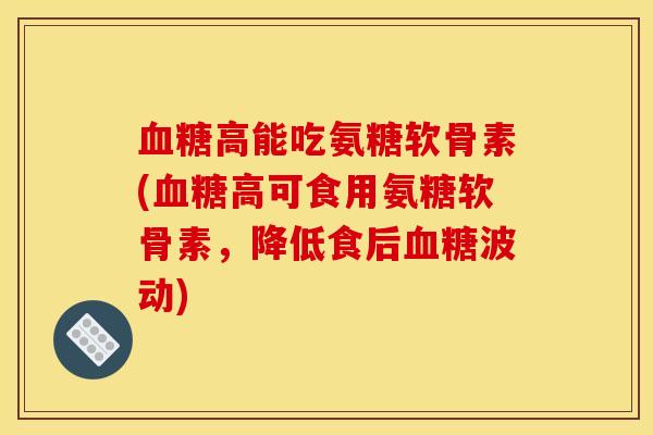 血糖高能吃氨糖软骨素(血糖高可食用氨糖软骨素，降低食后血糖波动)