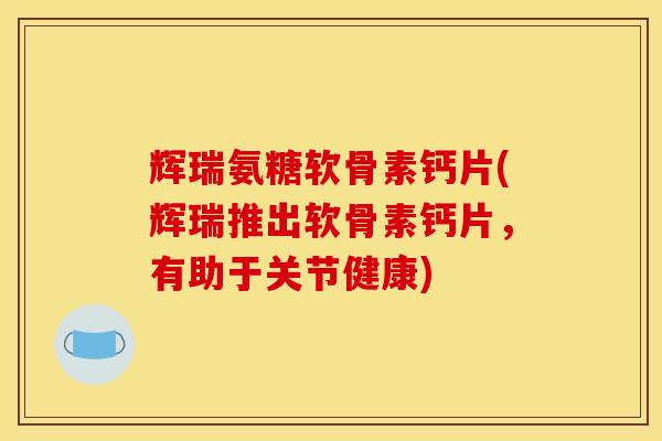 辉瑞氨糖软骨素钙片(辉瑞推出软骨素钙片，有助于关节健康)