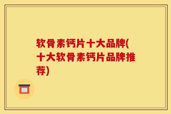 软骨素钙片十大品牌(十大软骨素钙片品牌推荐)