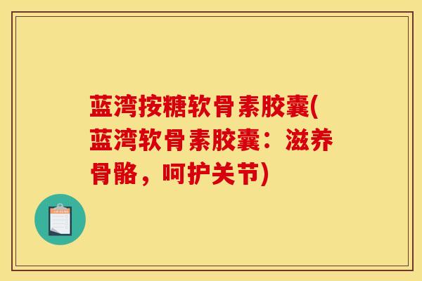 蓝湾按糖软骨素胶囊(蓝湾软骨素胶囊：滋养骨骼，呵护关节)