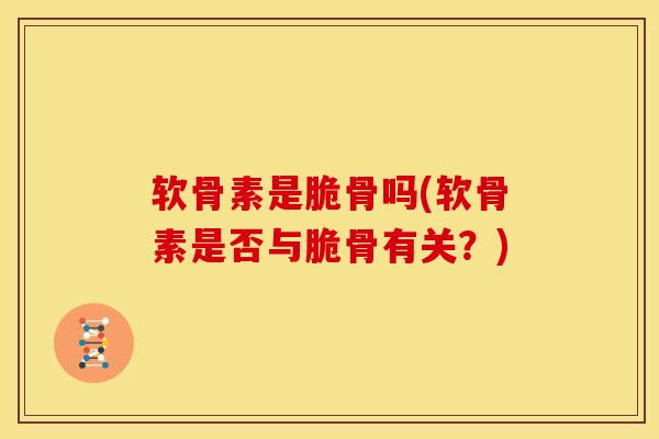 软骨素是脆骨吗(软骨素是否与脆骨有关？)