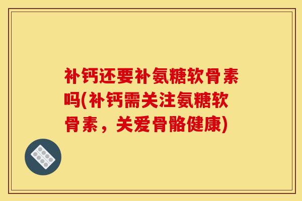 补钙还要补氨糖软骨素吗(补钙需关注氨糖软骨素，关爱骨骼健康)
