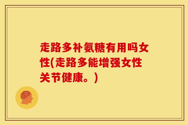 走路多补氨糖有用吗女性(走路多能增强女性关节健康。)