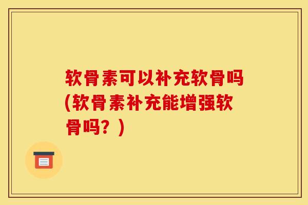 软骨素可以补充软骨吗(软骨素补充能增强软骨吗？)