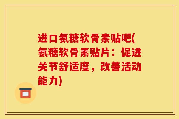 进口氨糖软骨素贴吧(氨糖软骨素贴片：促进关节舒适度，改善活动能力)